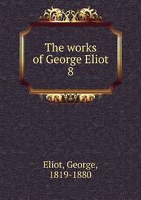The works of George Eliot. 8