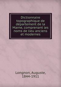 Dictionnaire topographique de departement de la Marne, comprenant les noms de lieu anciens et modernes