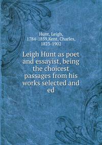 Leigh Hunt as poet and essayist, being the choicest passages from his works selected and ed.