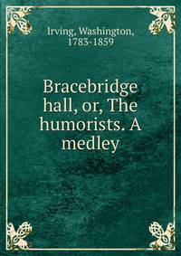 Bracebridge hall, or, The humorists. A medley