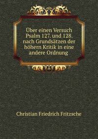 ?ber einen Versuch Psalm 127. und 128. nach Grunds?tzen der h?hern Kritik in eine andere Ordnung .