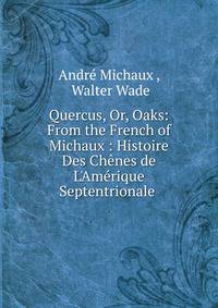 Quercus, Or, Oaks: From the French of Michaux : Histoire Des Ch?nes de L'Am?rique Septentrionale .