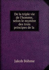 De la triple vie de l'homme, selon le myst?re des trois principes de la .
