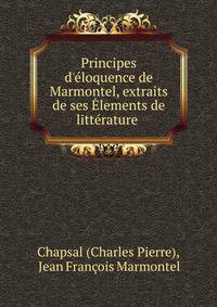 Principes d'?loquence de Marmontel, extraits de ses ?lements de litt?rature .