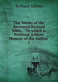 The Works of the Reverend Richard Sibbs .: To which is Prefixed, a Short Memoir of the Author .. 1