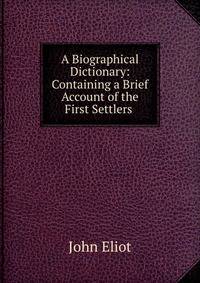 A Biographical Dictionary: Containing a Brief Account of the First Settlers .