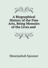 A Biographical History of the Fine Arts, Being Memoirs of the Lives and .