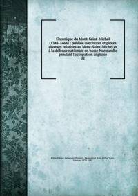Chronique du Mont-Saint-Michel (1343-1468) : publi?e avec notes et pi?ces diverses relatives au Mont-Saint-Michel et ? la d?fense nationale en basse Normandie pendant l'occupation anglaise