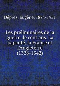 Les pr?liminaires de la guerre de cent ans. La papaut?, la France et l'Angleterre (1328-1342)