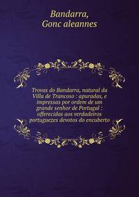 Trovas do Bandarra, natural da Villa de Trancoso : apuradas, e impressas por ordem de um grande senhor de Portugal : offerecidas aos verdadeiros portuguezes devotos do encuberto