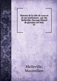 Histoire de la ville de Laon et de ses institutions . par Mn Melleville. Ouvrage illustr de gravures sur bois . 01