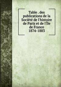 Table . des publications de la Soci?t? de l'histoire de Paris et de l'?le de France