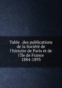 Table . des publications de la Soci?t? de l'histoire de Paris et de l'?le de France