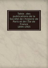 Table . des publications de la Soci?t? de l'histoire de Paris et de l'?le de France