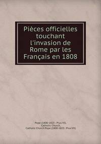 Pi?ces officielles touchant l'invasion de Rome par les Fran?ais en 1808
