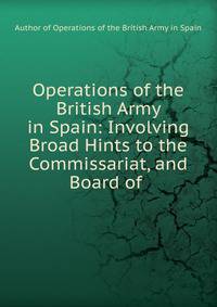 Operations of the British Army in Spain: Involving Broad Hints to the Commissariat, and Board of .
