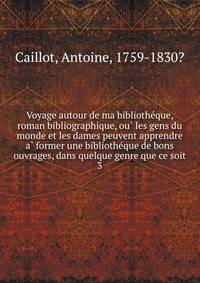 Voyage autour de ma bibliothe?que, roman bibliographique, ou? les gens du monde et les dames peuvent apprendre a? former une bibliothe?que de bons ouvrages, dans quelque genre que ce soit