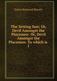 The Setting Sun; Or, Devil Amongst the Placemen: Or, Devil Amongst the Placemen. To which is .. 1
