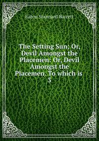 The Setting Sun; Or, Devil Amongst the Placemen: Or, Devil Amongst the Placemen. To which is .. 3