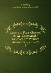 Letters of Pope Clement XIV.: (Ganganelli.) To which are Prefixed Anecdotes of His Life. 2