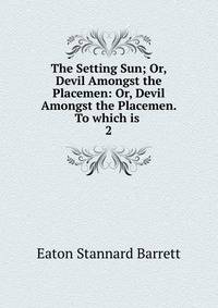The Setting Sun; Or, Devil Amongst the Placemen: Or, Devil Amongst the Placemen. To which is .. 2