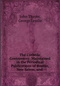 The Catholic Controversy: Maintained in the Periodical Publications of Boston, New Salem, and .