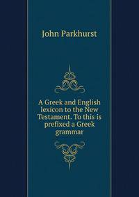 A Greek and English lexicon to the New Testament. To this is prefixed a Greek grammar