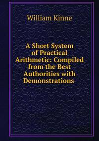 A Short System of Practical Arithmetic: Compiled from the Best Authorities with Demonstrations .