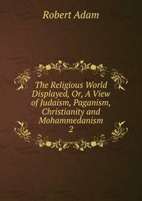 The Religious World Displayed, Or, A View of Judaism, Paganism, Christianity and Mohammedanism. 2
