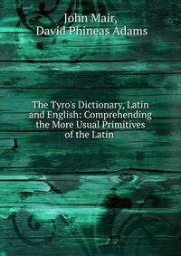 The Tyro's Dictionary, Latin and English: Comprehending the More Usual Primitives of the Latin .