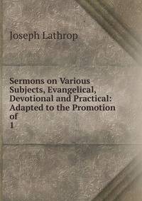 Sermons on Various Subjects, Evangelical, Devotional and Practical: Adapted to the Promotion of .. 1
