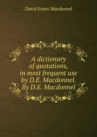 A dictionary of quotations, in most frequent use by D.E. Macdonnel. By D.E. Macdonnel