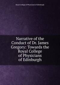 Narrative of the Conduct of Dr. James Gregory: Towards the Royal College of Physicians of Edinburgh
