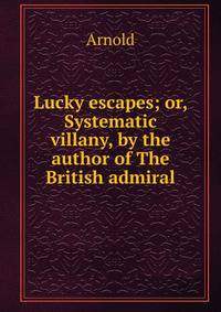 Lucky escapes; or, Systematic villany, by the author of The British admiral