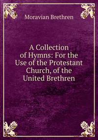 A Collection of Hymns: For the Use of the Protestant Church, of the United Brethren