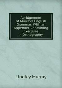 Abridgement of Murray's English Grammar: With an Appendix, Containing Exercises in Orthography .