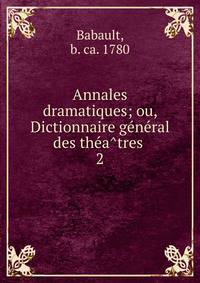 Annales dramatiques; ou, Dictionnaire ge?ne?ral des the?a?tres