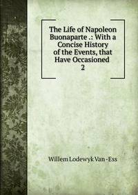 The Life of Napoleon Buonaparte .: With a Concise History of the Events, that Have Occasioned .. 2