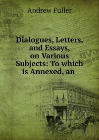 Dialogues, Letters, and Essays, on Various Subjects: To which is Annexed, an .
