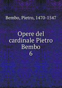 Opere del cardinale Pietro Bembo. 6