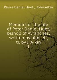 Memoirs of the life of Peter Daniel Huet, bishop of Avranches, written by himself, tr. by J. Aikin. 1