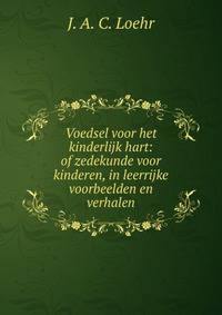 Voedsel voor het kinderlijk hart: of zedekunde voor kinderen, in leerrijke voorbeelden en verhalen