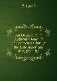 An Original and Authentic Journal of Occurences during the Late American War, from Its .