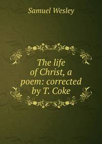 The life of Christ, a poem: corrected by T. Coke
