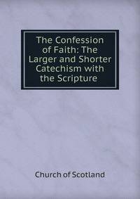 The Confession of Faith: The Larger and Shorter Catechism with the Scripture .