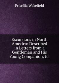 Excursions in North America: Described in Letters from a Gentleman and His Young Companion, to .