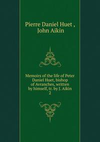 Memoirs of the life of Peter Daniel Huet, bishop of Avranches, written by himself, tr. by J. Aikin. 2