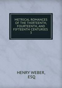 METRICAL ROMANCES OF THE THIRTEENTH, FOURTEENTH, AND FIFTEENTH CENTURIES .. 3