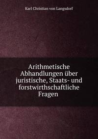 Arithmetische Abhandlungen ?ber juristische, Staats- und forstwirthschaftliche Fragen .