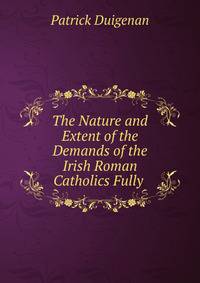 The Nature and Extent of the Demands of the Irish Roman Catholics Fully .